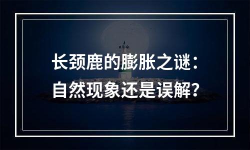 长颈鹿的膨胀之谜：自然现象还是误解？