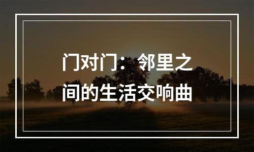 门对门：邻里之间的生活交响曲