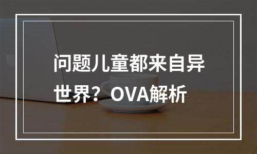 问题儿童都来自异世界？OVA解析