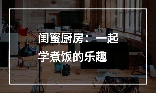 闺蜜厨房：一起学煮饭的乐趣