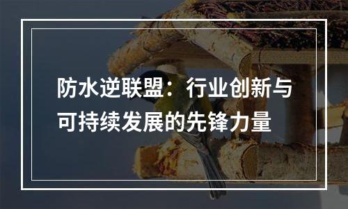 防水逆联盟：行业创新与可持续发展的先锋力量