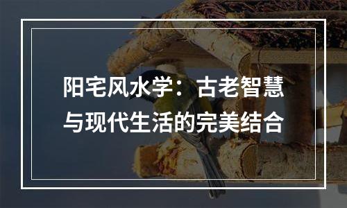 阳宅风水学：古老智慧与现代生活的完美结合