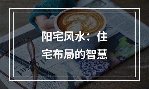 阳宅风水：住宅布局的智慧