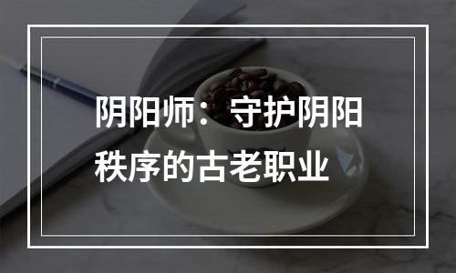 阴阳师：守护阴阳秩序的古老职业