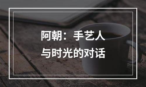 阿朝：手艺人与时光的对话