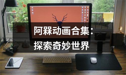 阿槑动画合集：探索奇妙世界