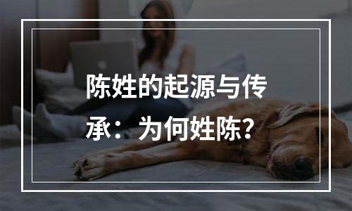 陈姓的起源与传承：为何姓陈？