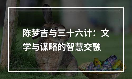 陈梦吉与三十六计：文学与谋略的智慧交融