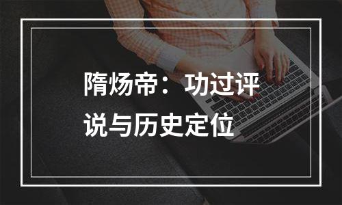 隋炀帝：功过评说与历史定位