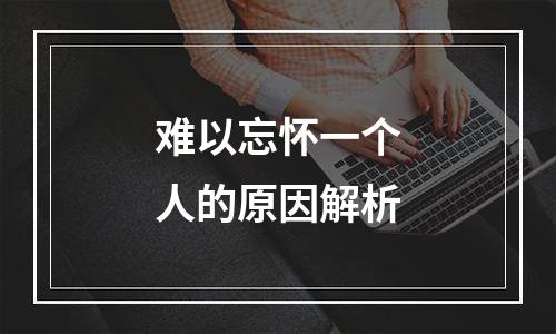 难以忘怀一个人的原因解析