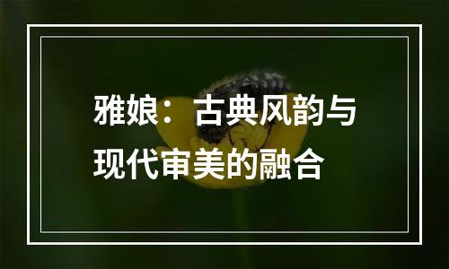 雅娘：古典风韵与现代审美的融合