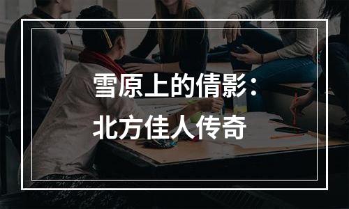 雪原上的倩影：北方佳人传奇