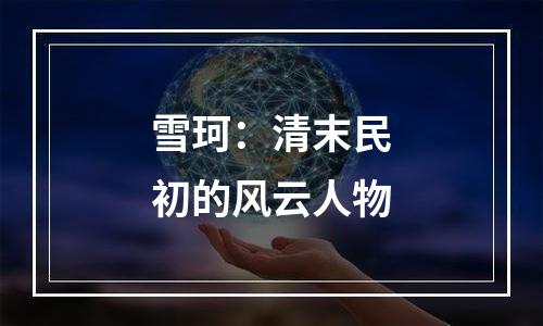 雪珂：清末民初的风云人物