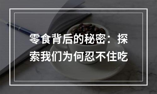 零食背后的秘密：探索我们为何忍不住吃