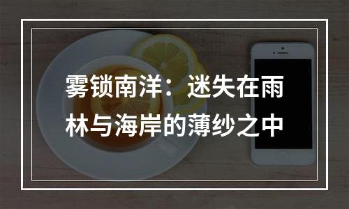 雾锁南洋：迷失在雨林与海岸的薄纱之中
