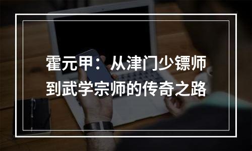 霍元甲：从津门少镖师到武学宗师的传奇之路