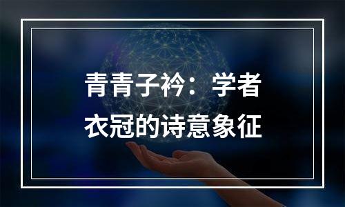 青青子衿：学者衣冠的诗意象征