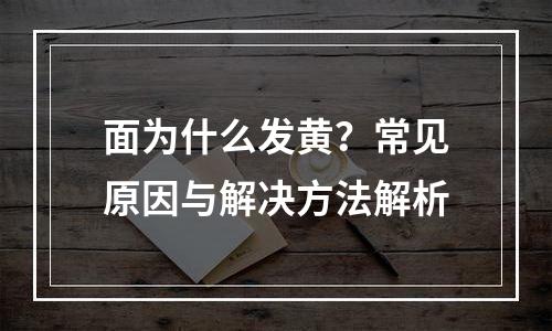 面为什么发黄？常见原因与解决方法解析