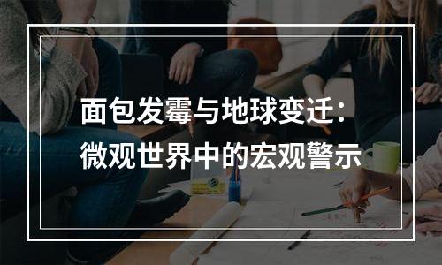 面包发霉与地球变迁：微观世界中的宏观警示