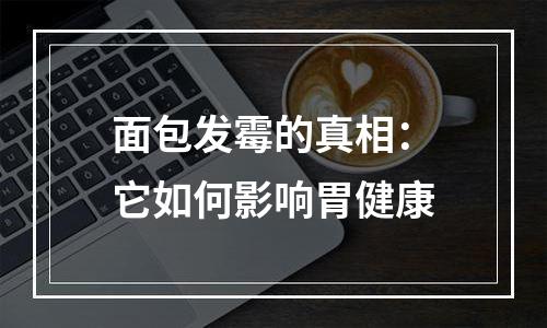 面包发霉的真相：它如何影响胃健康