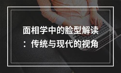 面相学中的脸型解读：传统与现代的视角