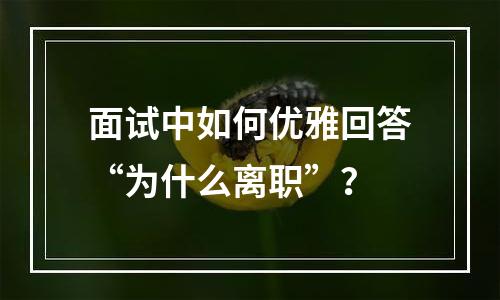 面试中如何优雅回答“为什么离职”？