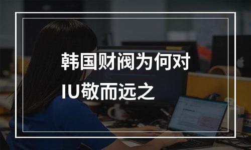 韩国财阀为何对IU敬而远之