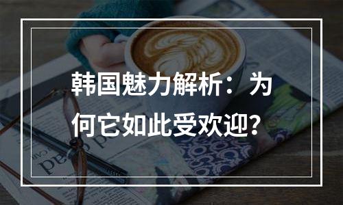 韩国魅力解析：为何它如此受欢迎？