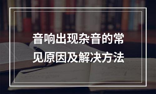 音响出现杂音的常见原因及解决方法