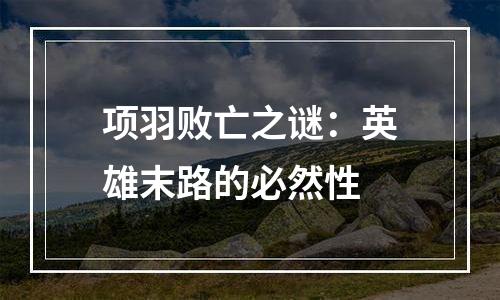 项羽败亡之谜：英雄末路的必然性