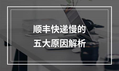 顺丰快递慢的五大原因解析