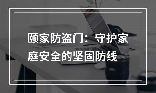 颐家防盗门：守护家庭安全的坚固防线