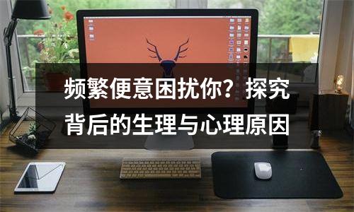 频繁便意困扰你？探究背后的生理与心理原因