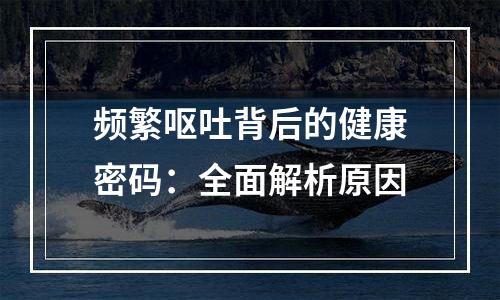 频繁呕吐背后的健康密码：全面解析原因