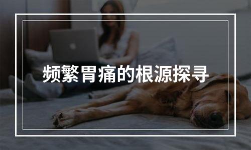 频繁胃痛的根源探寻