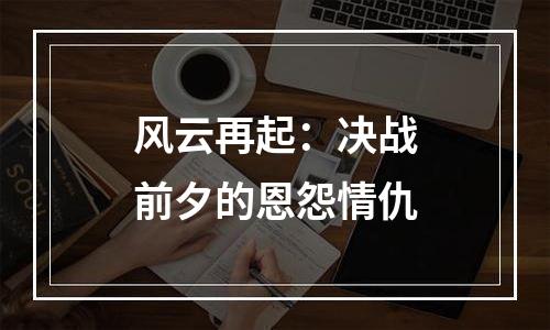风云再起：决战前夕的恩怨情仇