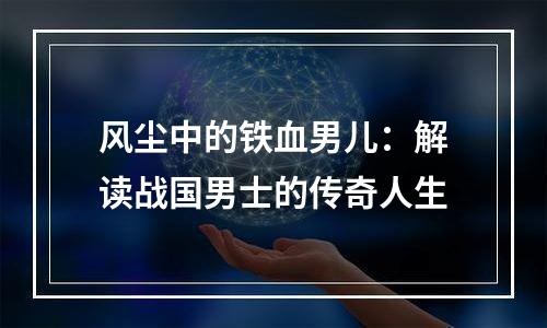 风尘中的铁血男儿：解读战国男士的传奇人生