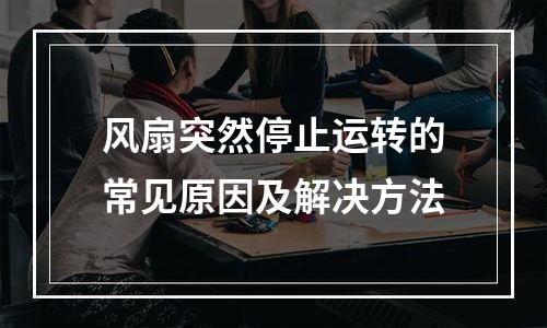 风扇突然停止运转的常见原因及解决方法