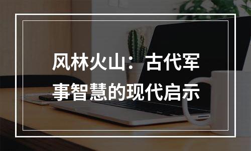 风林火山：古代军事智慧的现代启示