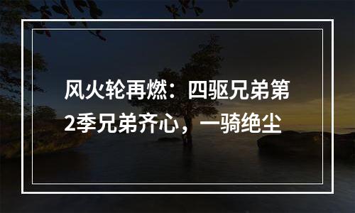 风火轮再燃：四驱兄弟第2季兄弟齐心，一骑绝尘