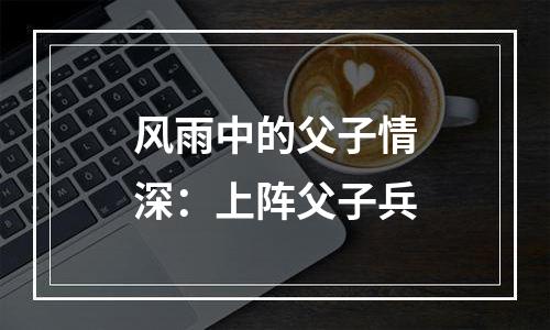 风雨中的父子情深：上阵父子兵