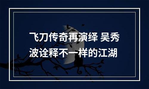 飞刀传奇再演绎 吴秀波诠释不一样的江湖