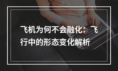 飞机为何不会融化：飞行中的形态变化解析
