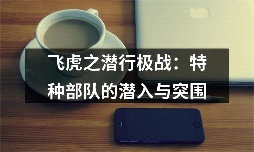 飞虎之潜行极战：特种部队的潜入与突围