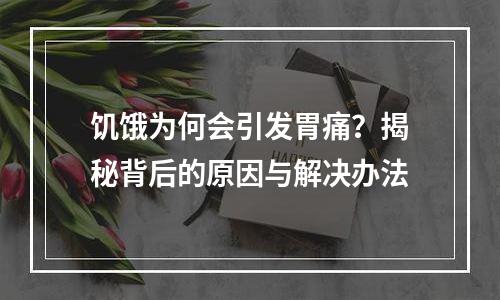 饥饿为何会引发胃痛？揭秘背后的原因与解决办法