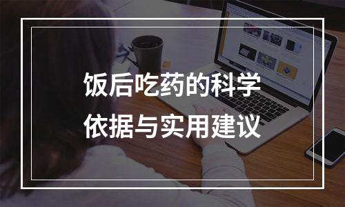 饭后吃药的科学依据与实用建议