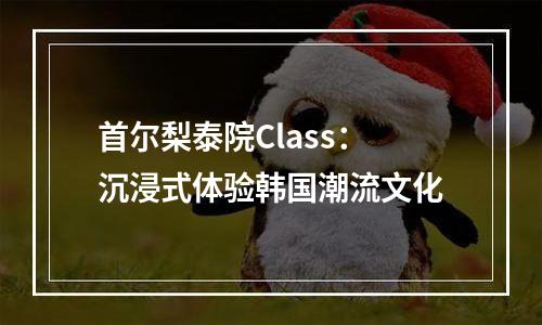 首尔梨泰院Class：沉浸式体验韩国潮流文化