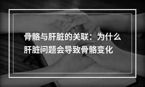 骨骼与肝脏的关联：为什么肝脏问题会导致骨骼变化