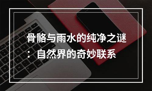骨骼与雨水的纯净之谜：自然界的奇妙联系