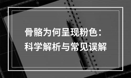 骨骼为何呈现粉色：科学解析与常见误解